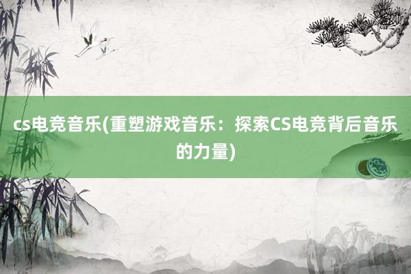 cs电竞音乐(重塑游戏音乐：探索CS电竞背后音乐的力量)