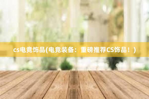 cs电竞饰品(电竞装备：重磅推荐CS饰品！)