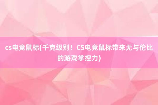 cs电竞鼠标(千克级别！CS电竞鼠标带来无与伦比的游戏掌控力)