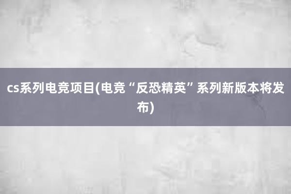 cs系列电竞项目(电竞“反恐精英”系列新版本将发布)