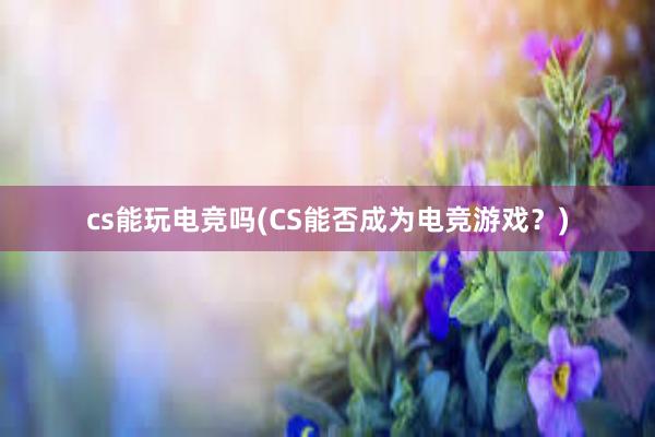 cs能玩电竞吗(CS能否成为电竞游戏？)