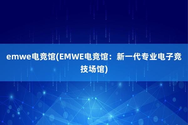 emwe电竞馆(EMWE电竞馆：新一代专业电子竞技场馆)