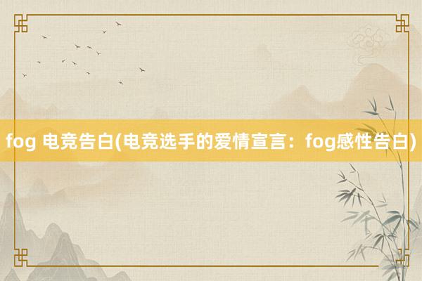 fog 电竞告白(电竞选手的爱情宣言：fog感性告白)