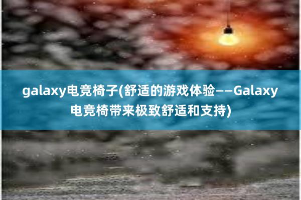 galaxy电竞椅子(舒适的游戏体验——Galaxy电竞椅带来极致舒适和支持)