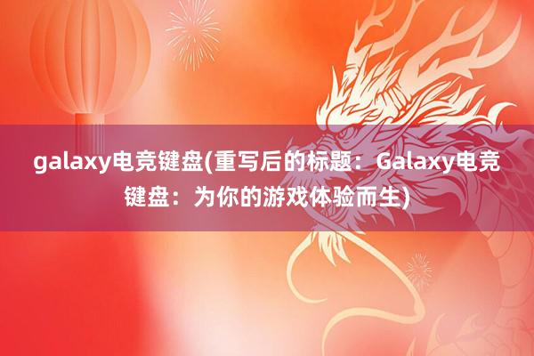 galaxy电竞键盘(重写后的标题：Galaxy电竞键盘：为你的游戏体验而生)