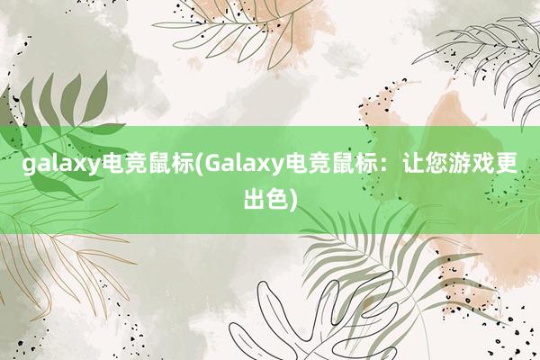 galaxy电竞鼠标(Galaxy电竞鼠标：让您游戏更出色)