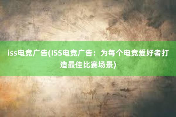 iss电竞广告(ISS电竞广告：为每个电竞爱好者打造最佳比赛场景)