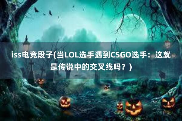 iss电竞段子(当LOL选手遇到CSGO选手：这就是传说中的交叉线吗？)