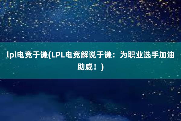 lpl电竞于谦(LPL电竞解说于谦：为职业选手加油助威！)