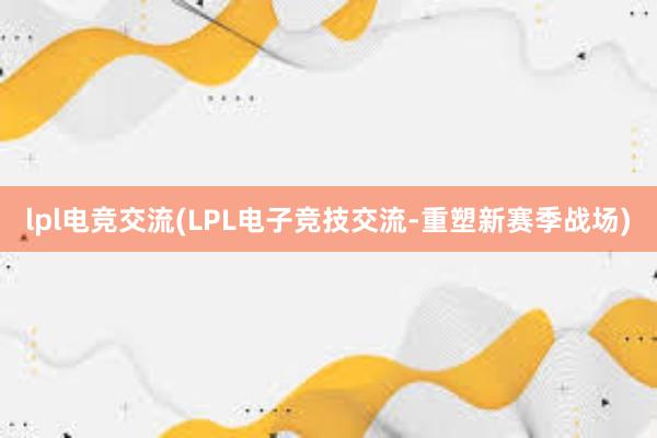 lpl电竞交流(LPL电子竞技交流-重塑新赛季战场)