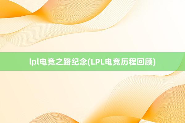 lpl电竞之路纪念(LPL电竞历程回顾)