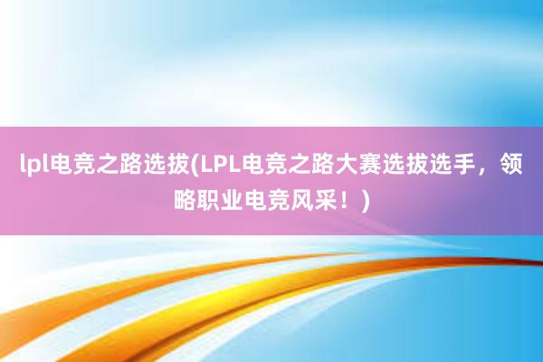 lpl电竞之路选拔(LPL电竞之路大赛选拔选手，领略职业电竞风采！)