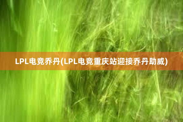 LPL电竞乔丹(LPL电竞重庆站迎接乔丹助威)