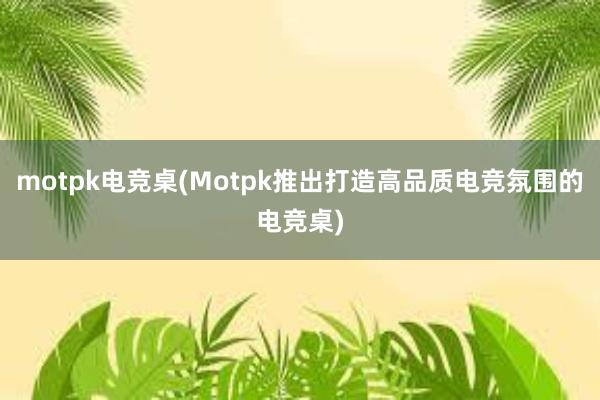 motpk电竞桌(Motpk推出打造高品质电竞氛围的电竞桌)