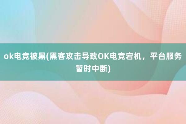 ok电竞被黑(黑客攻击导致OK电竞宕机，平台服务暂时中断)