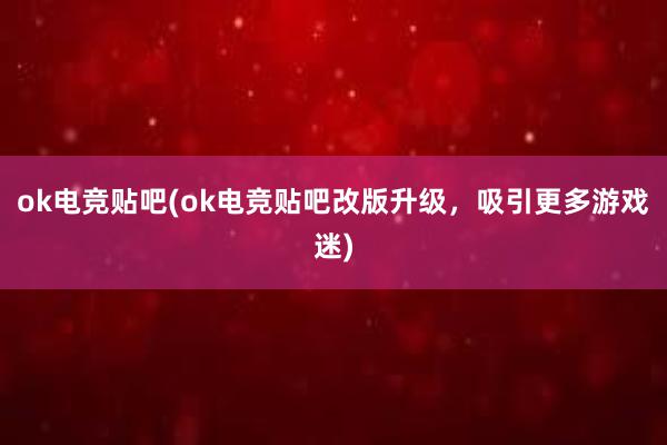 ok电竞贴吧(ok电竞贴吧改版升级，吸引更多游戏迷)