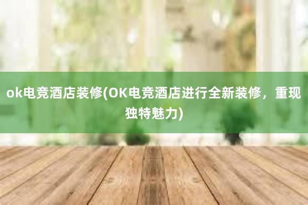 ok电竞酒店装修(OK电竞酒店进行全新装修，重现独特魅力)