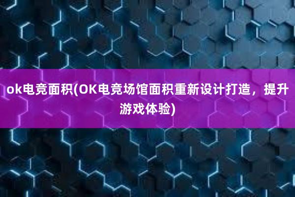 ok电竞面积(OK电竞场馆面积重新设计打造，提升游戏体验)