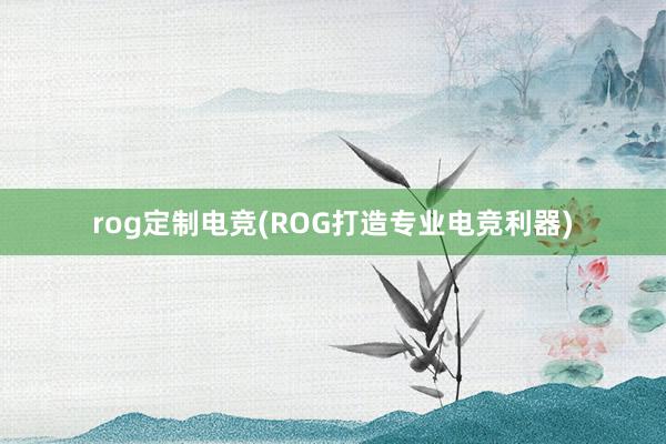 rog定制电竞(ROG打造专业电竞利器)