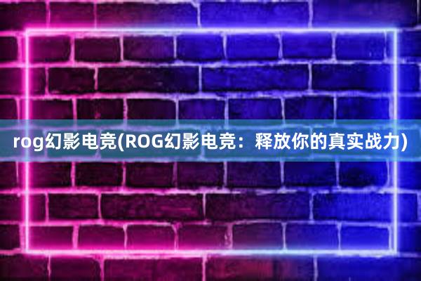 rog幻影电竞(ROG幻影电竞：释放你的真实战力)