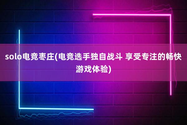 solo电竞枣庄(电竞选手独自战斗 享受专注的畅快游戏体验)