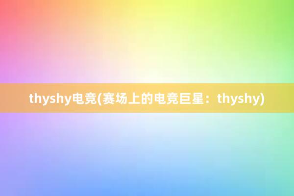 thyshy电竞(赛场上的电竞巨星：thyshy)