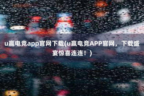 u赢电竞app官网下载(u赢电竞APP官网，下载盛宴惊喜连连！)