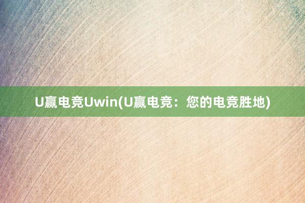 U赢电竞Uwin(U赢电竞：您的电竞胜地)