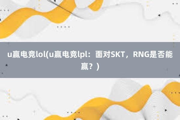 u赢电竞lol(u赢电竞lpl：面对SKT，RNG是否能赢？)