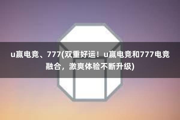 u赢电竞、777(双重好运！u赢电竞和777电竞融合，激爽体验不断升级)