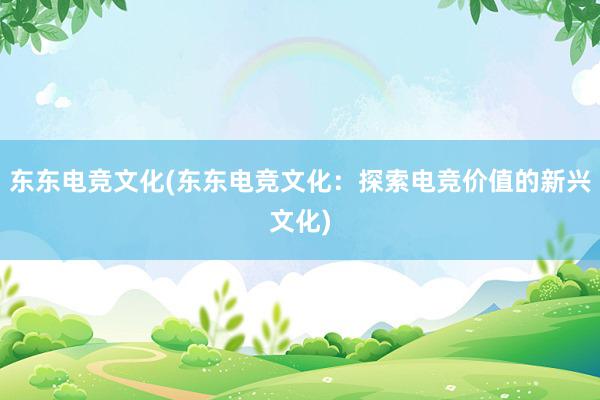 东东电竞文化(东东电竞文化：探索电竞价值的新兴文化)