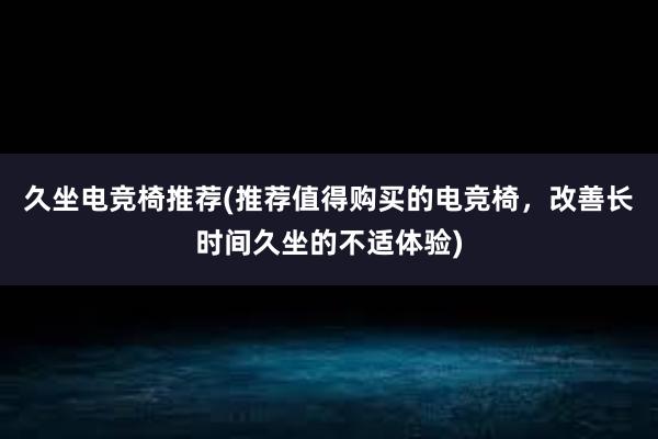 久坐电竞椅推荐(推荐值得购买的电竞椅，改善长时间久坐的不适体验)