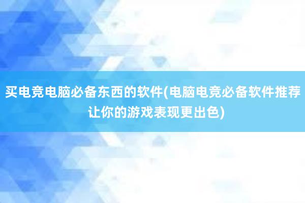 买电竞电脑必备东西的软件(电脑电竞必备软件推荐  让你的游戏表现更出色)