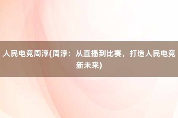 人民电竞周淳(周淳：从直播到比赛，打造人民电竞新未来)