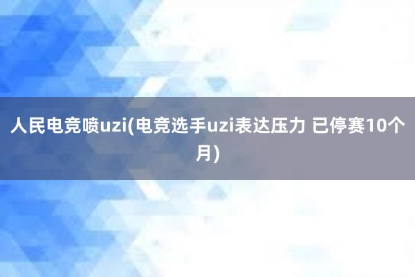 人民电竞喷uzi(电竞选手uzi表达压力 已停赛10个月)