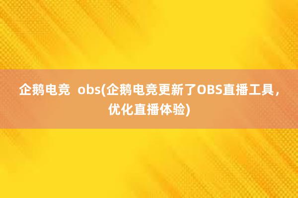 企鹅电竞  obs(企鹅电竞更新了OBS直播工具，优化直播体验)