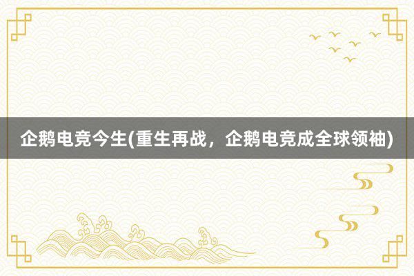 企鹅电竞今生(重生再战，企鹅电竞成全球领袖)