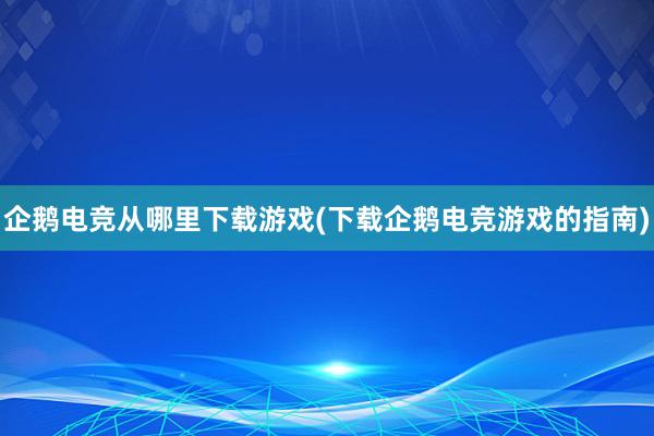 企鹅电竞从哪里下载游戏(下载企鹅电竞游戏的指南)