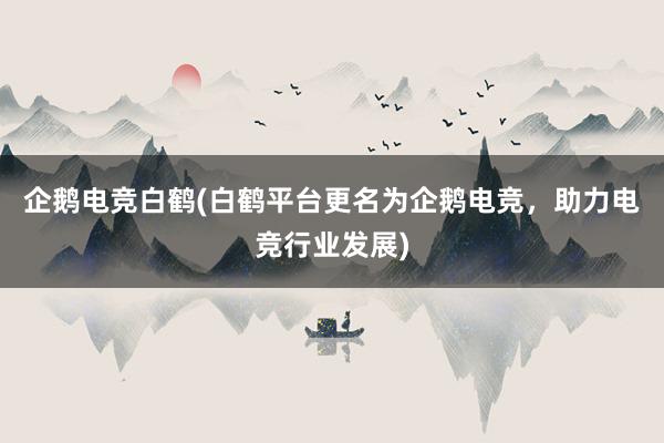 企鹅电竞白鹤(白鹤平台更名为企鹅电竞，助力电竞行业发展)