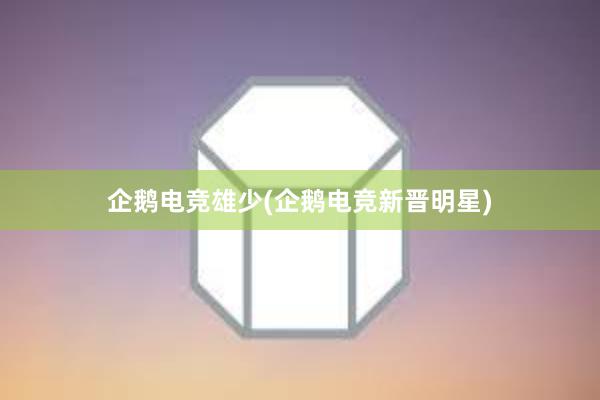 企鹅电竞雄少(企鹅电竞新晋明星)