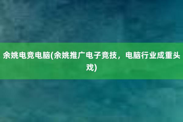 余姚电竞电脑(余姚推广电子竞技，电脑行业成重头戏)