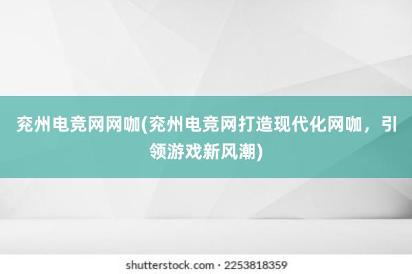 兖州电竞网网咖(兖州电竞网打造现代化网咖，引领游戏新风潮)