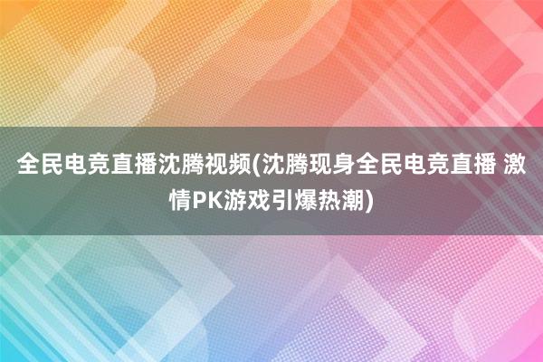 全民电竞直播沈腾视频(沈腾现身全民电竞直播 激情PK游戏引爆热潮)