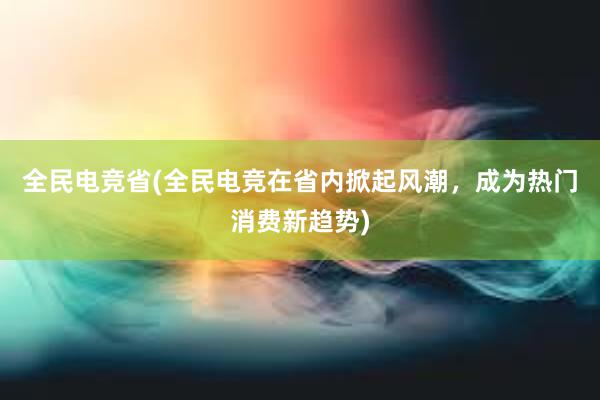 全民电竞省(全民电竞在省内掀起风潮，成为热门消费新趋势)