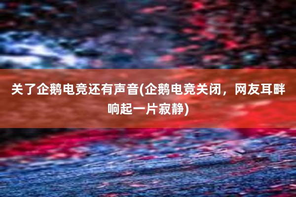 关了企鹅电竞还有声音(企鹅电竞关闭，网友耳畔响起一片寂静)