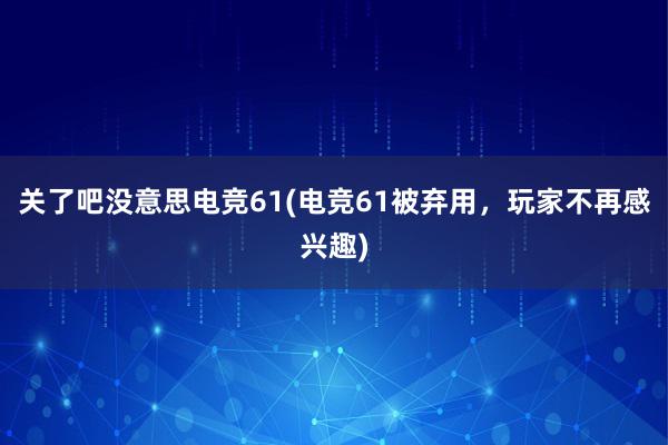 关了吧没意思电竞61(电竞61被弃用，玩家不再感兴趣)