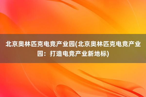 北京奥林匹克电竞产业园(北京奥林匹克电竞产业园：打造电竞产业新地标)