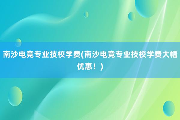 南沙电竞专业技校学费(南沙电竞专业技校学费大幅优惠！)