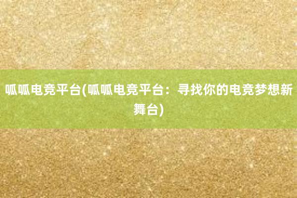 呱呱电竞平台(呱呱电竞平台：寻找你的电竞梦想新舞台)