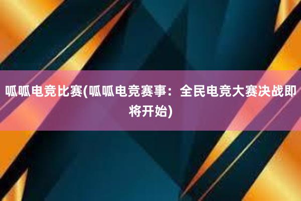 呱呱电竞比赛(呱呱电竞赛事：全民电竞大赛决战即将开始)